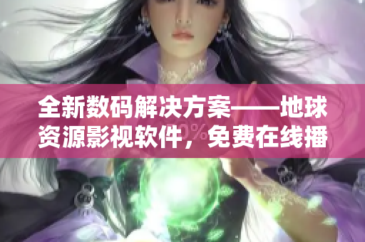 全新数码解决方案——地球资源影视软件，免费在线播放立体影音体验！