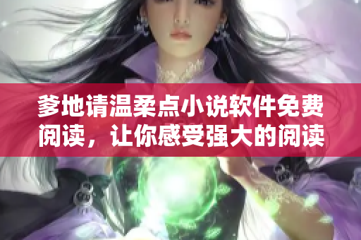 爹地请温柔点小说软件免费阅读，让你感受强大的阅读体验