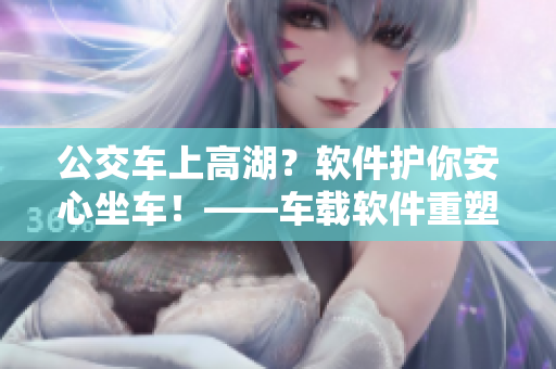 公交车上高湖？软件护你安心坐车！——车载软件重塑出行体验