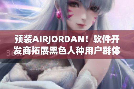 预装AIRJORDAN！软件开发商拓展黑色人种用户群体