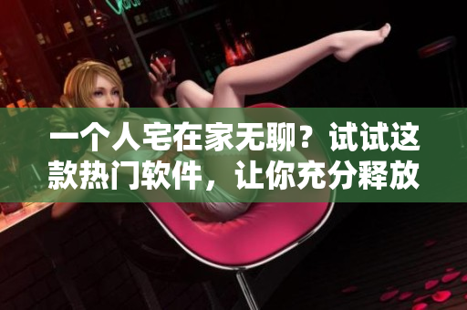一个人宅在家无聊？试试这款热门软件，让你充分释放游戏热情！