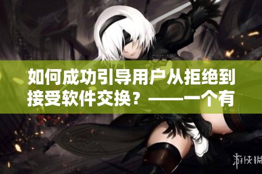 如何成功引导用户从拒绝到接受软件交换？——一个有效的指南