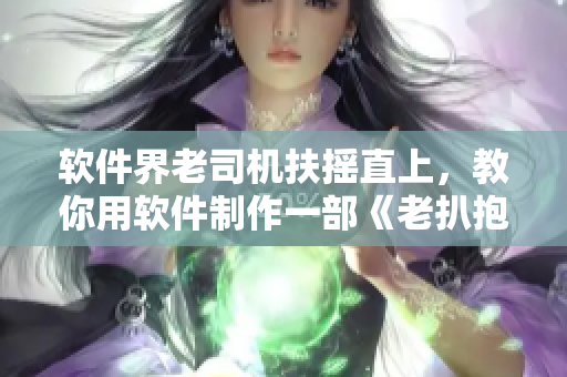 软件界老司机扶摇直上，教你用软件制作一部《老扒抱着陈红走进卧室》