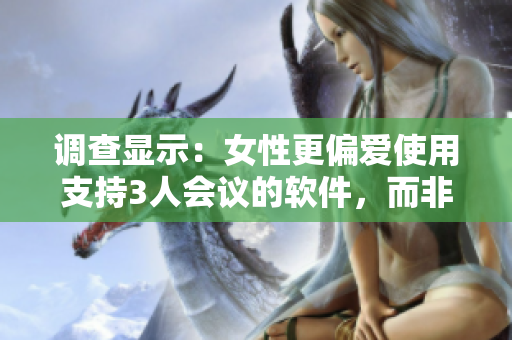 调查显示：女性更偏爱使用支持3人会议的软件，而非仅支持2人会议的软件