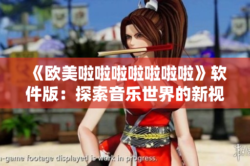 《欧美啦啦啦啦啦啦啦》软件版：探索音乐世界的新视野