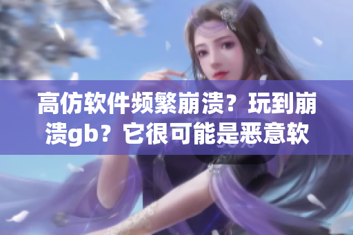 高仿软件频繁崩溃？玩到崩溃gb？它很可能是恶意软件！