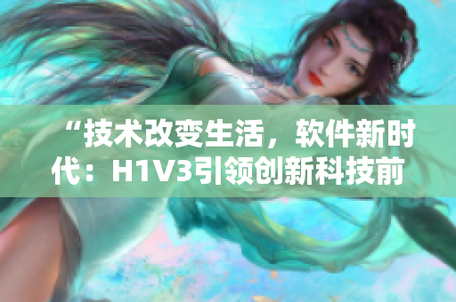 “技术改变生活，软件新时代：H1V3引领创新科技前沿”