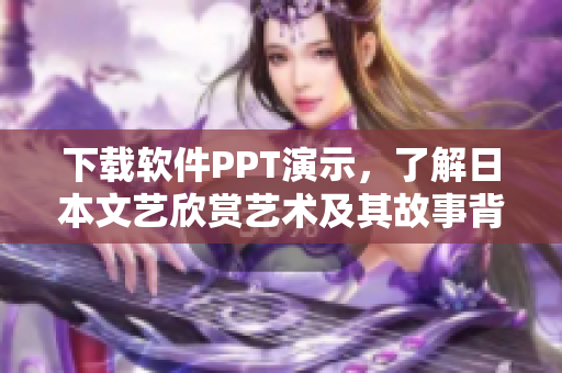 下载软件PPT演示，了解日本文艺欣赏艺术及其故事背景