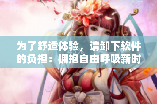 为了舒适体验，请卸下软件的负担：拥抱自由呼吸新时代