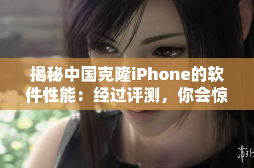 揭秘中国克隆iPhone的软件性能：经过评测，你会惊讶于这些表现！