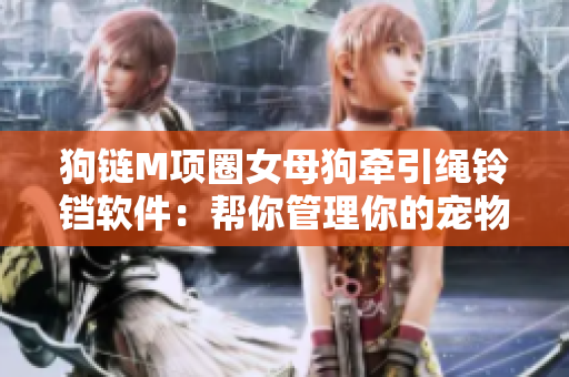 狗链M项圈女母狗牵引绳铃铛软件：帮你管理你的宠物并提供细致照顾