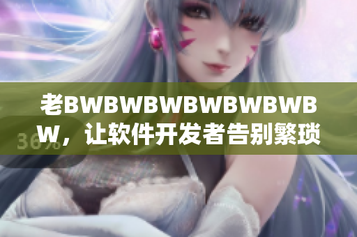 老BWBWBWBWBWBWBW，让软件开发者告别繁琐，现已升级！
