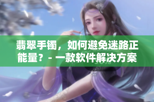 翡翠手镯，如何避免迷路正能量？- 一款软件解决方案