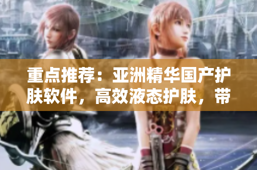 重点推荐：亚洲精华国产护肤软件，高效液态护肤，带来年轻紧致肌肤。