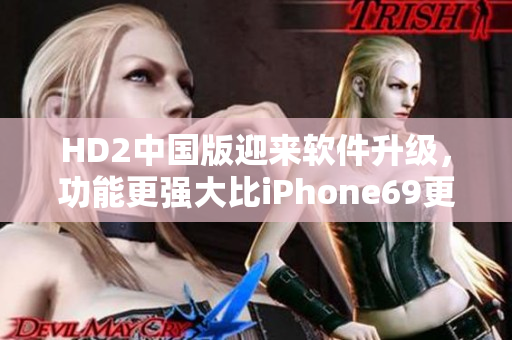 HD2中国版迎来软件升级，功能更强大比iPhone69更成熟