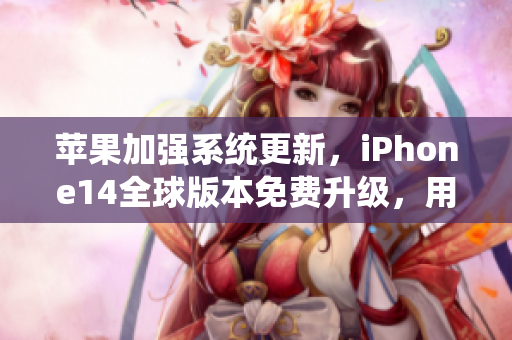 苹果加强系统更新，iPhone14全球版本免费升级，用户体验获全球认证