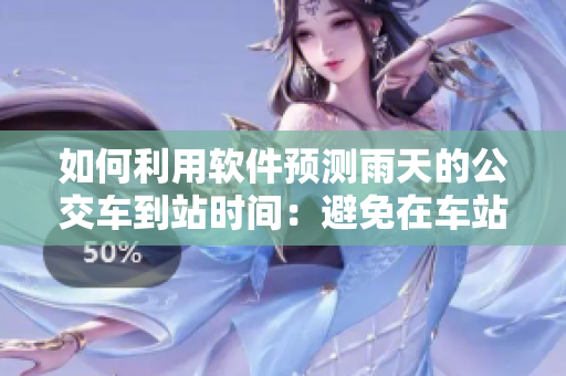 如何利用软件预测雨天的公交车到站时间：避免在车站淋雨等待