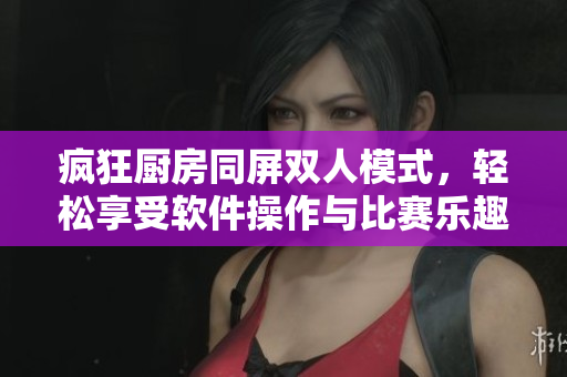 疯狂厨房同屏双人模式，轻松享受软件操作与比赛乐趣！