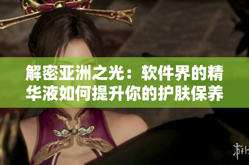 解密亚洲之光：软件界的精华液如何提升你的护肤保养？