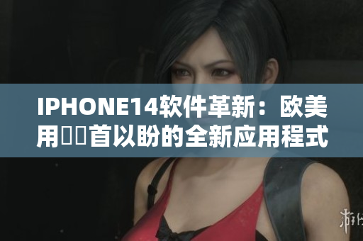 IPHONE14软件革新：欧美用戶翹首以盼的全新应用程式一网打尽