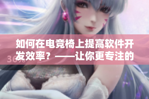 如何在电竞椅上提高软件开发效率？——让你更专注的6个实用技巧