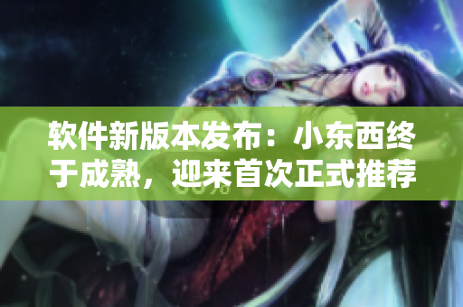软件新版本发布：小东西终于成熟，迎来首次正式推荐使用