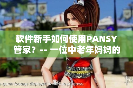 软件新手如何使用PANSY管家？-- 一位中老年妈妈的实践分享