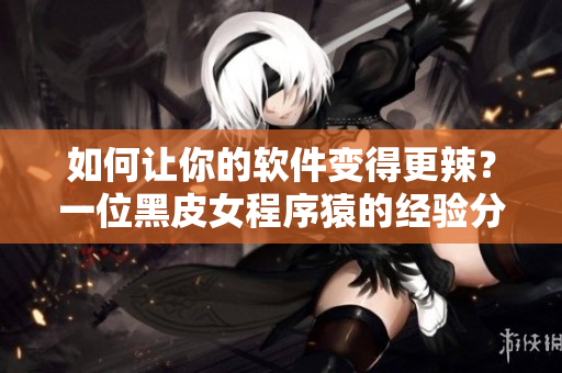 如何让你的软件变得更辣？一位黑皮女程序猿的经验分享！