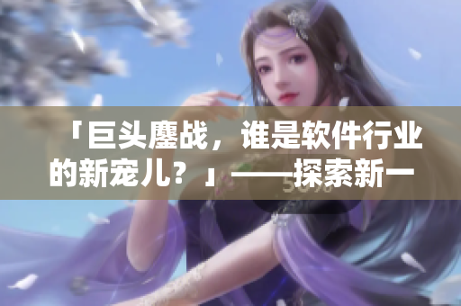 「巨头鏖战，谁是软件行业的新宠儿？」——探索新一代软件精灵的成长之路