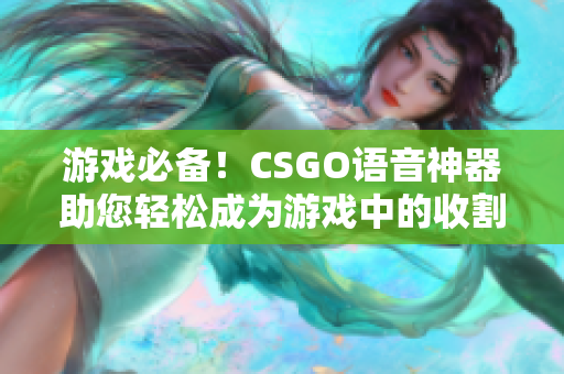 游戏必备！CSGO语音神器助您轻松成为游戏中的收割机