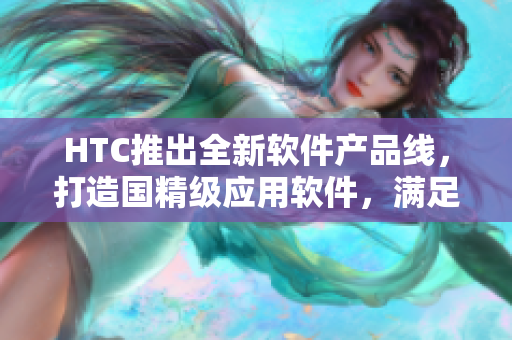 HTC推出全新软件产品线，打造国精级应用软件，满足用户需求