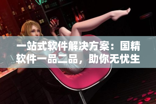 一站式软件解决方案：国精软件一品二品，助你无忧生产！