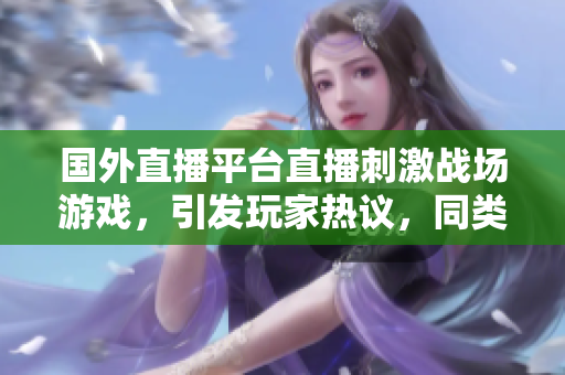 国外直播平台直播刺激战场游戏，引发玩家热议，同类软件应运而生！