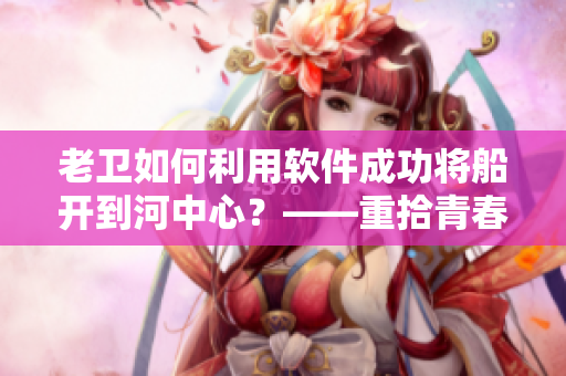 老卫如何利用软件成功将船开到河中心？——重拾青春的老船夫软件“攻略”