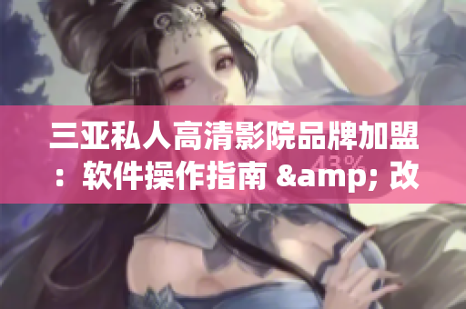 三亚私人高清影院品牌加盟：软件操作指南 & 改善方案