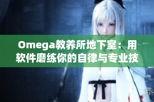 Omega教养所地下室：用软件磨练你的自律与专业技能！