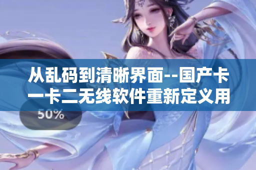 从乱码到清晰界面--国产卡一卡二无线软件重新定义用户体验