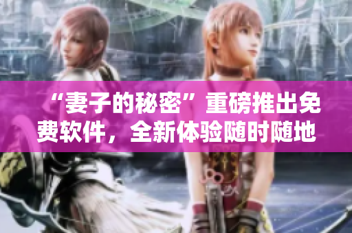 “妻子的秘密”重磅推出免费软件，全新体验随时随地看剧