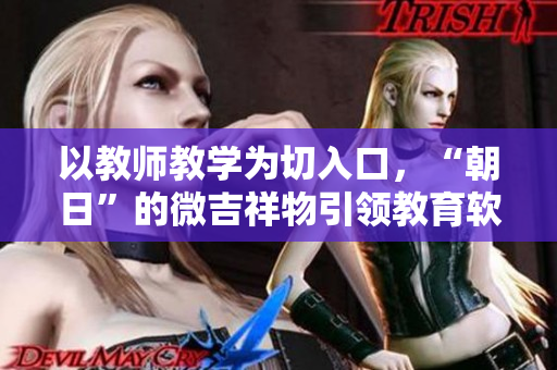 以教师教学为切入口，“朝日”的微吉祥物引领教育软件热潮