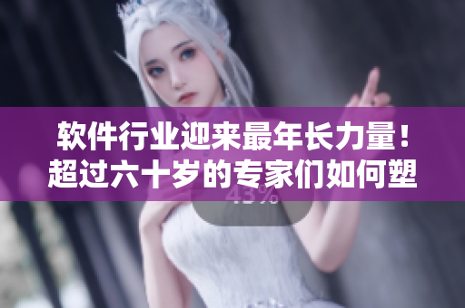 软件行业迎来最年长力量！超过六十岁的专家们如何塑造未来？