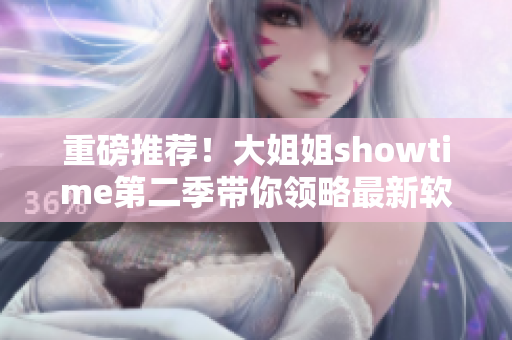 重磅推荐！大姐姐showtime第二季带你领略最新软件科技趋势