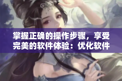掌握正确的操作步骤，享受完美的软件体验：优化软件使用技巧