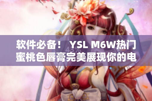 软件必备！ YSL M6W热门蜜桃色唇膏完美展现你的电脑妆容！
