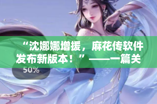 “沈娜娜增援，麻花传软件发布新版本！”——一篇关于软件更新的新闻报道