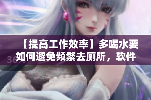 【提高工作效率】多喝水要如何避免频繁去厕所，软件功能教你轻松搞定！
