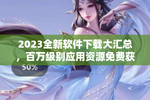 2023全新软件下载大汇总，百万级别应用资源免费获取