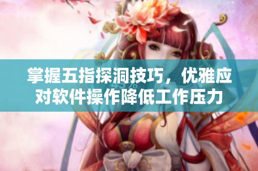 掌握五指探洞技巧，优雅应对软件操作降低工作压力