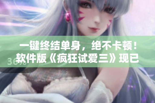 一键终结单身，绝不卡顿！软件版《疯狂试爱三》现已上线