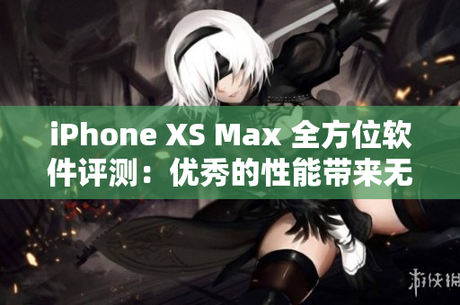 iPhone XS Max 全方位软件评测：优秀的性能带来无限可能
