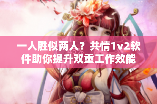 一人胜似两人？共情1v2软件助你提升双重工作效能